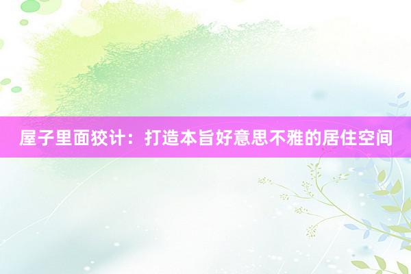 屋子里面狡计：打造本旨好意思不雅的居住空间