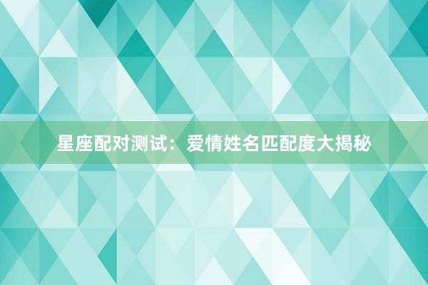 星座配对测试：爱情姓名匹配度大揭秘