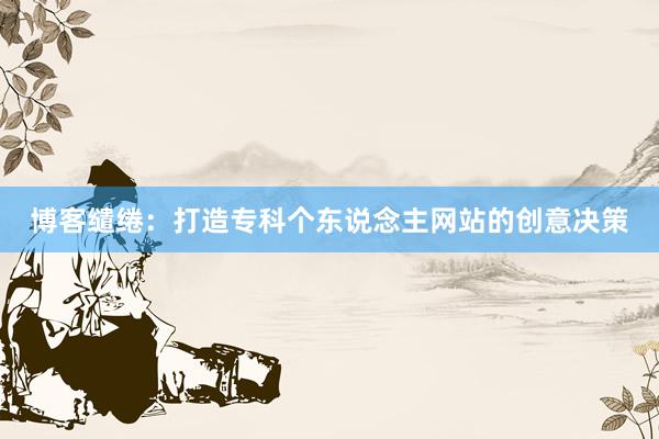 博客缱绻：打造专科个东说念主网站的创意决策
